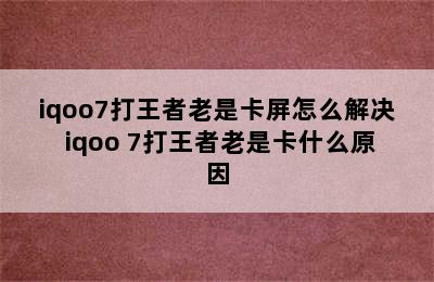 iqoo7打王者老是卡屏怎么解决 iqoo 7打王者老是卡什么原因